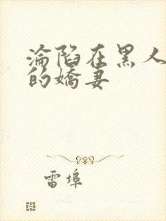 沦陷在黑人胯下的娇妻