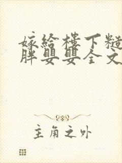 嫁给楼下糙汉后胖婴婴全文免费阅读