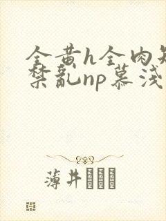 全黄h全肉短篇禁乱np慕浅浅