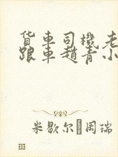 货车司机老周和跟车赵青小明