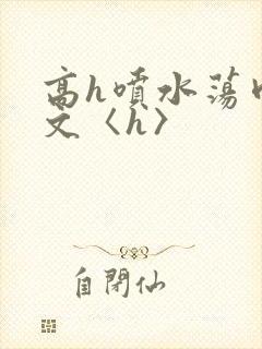 高h喷水荡肉欲文〈h〉