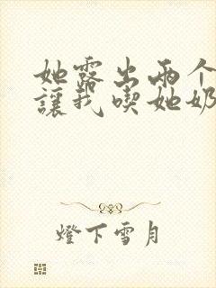 她露出两个奶头让我吃她奶头小说