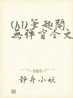 (hl)笔趣阁无弹窗全文阅读