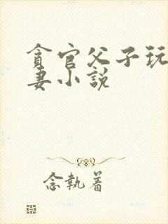 贪官父子玩弄娇妻小说