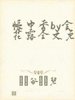 帐中香by金银花露全文免费阅读无弹窗大结局