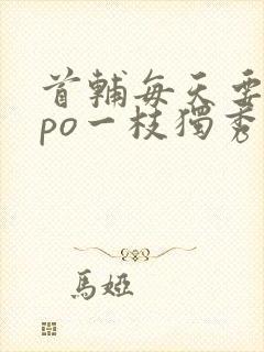 首辅每天要不够po一枝独秀全文