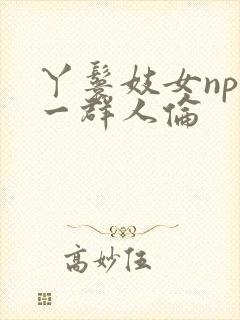 丫鬟妓女np被一群人伦