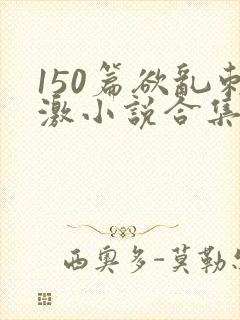 150篇欲乱刺激小说合集