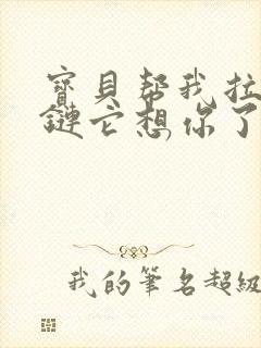 宝贝帮我拉开拉链它想你了