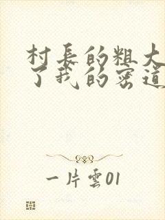 村长的粗大挺进了我的密道