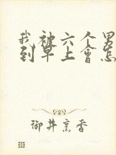 我被六个男人躁到早上会怎么样