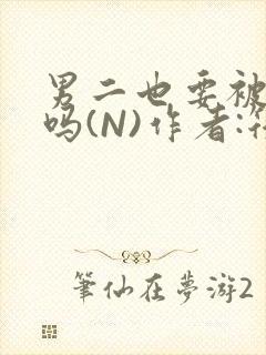 男二也要被爆炒吗(N)作者:筏喻