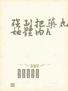 强制把药丸推进她体内h