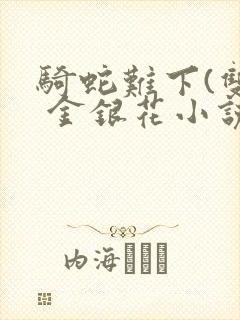 骑蛇难下(双) 金银花小说免费阅读