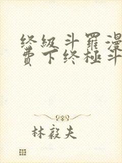 终级斗罗漫画免费下终极斗罗漫画免费下拉式