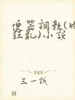 便器调教(肉体狂乱)小说