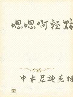 嗯嗯啊轻点嗯啊