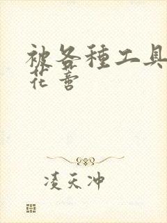 被各种工具调教花蒂