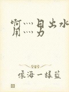 啊灬日出水了灬用灬力