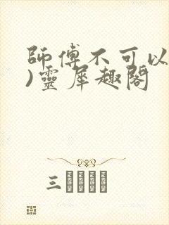 师傅不可以(限)灵犀趣阁