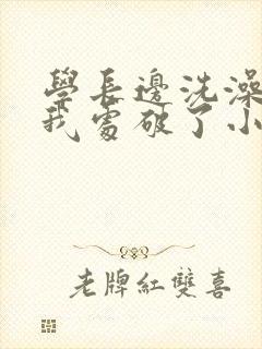 学长边洗澡边把我处破了小说