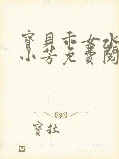 宝贝乖女水真多小芳免费阅读