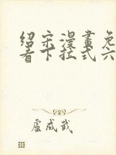 绍宋漫画免费观看下拉式六漫画