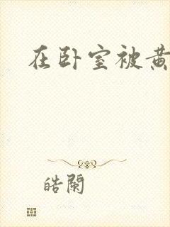 在卧室被黄总干