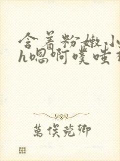 含着粉嫩小奶头h嗯啊噗嗤视频