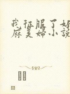 我征服了好友麻麻美妇小说