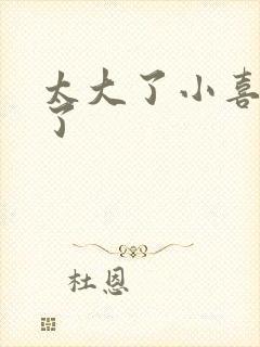 太大了小喜涨死了