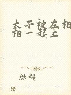 太子被左相和右相一起上