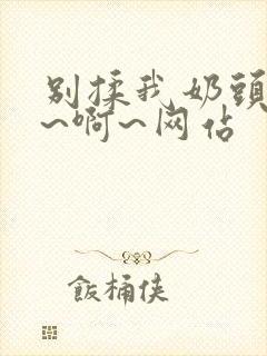 别揉我奶头~嗯~啊~网站