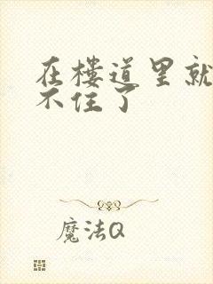 在楼道里就控制不住了