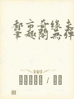 都市奇缘未删节笔趣阁无弹窗