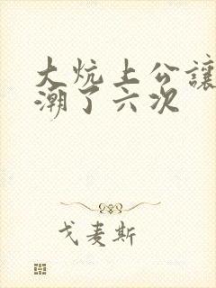 大炕上公让我高潮了六次