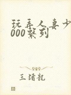 玩弄人妻少妇1000系列