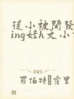 从小被开发成ying娃h文小说封面