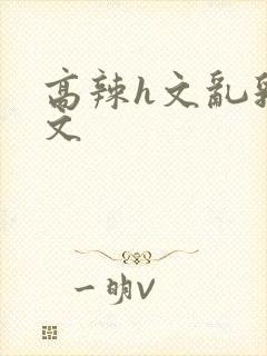 高辣h文乱乳h文