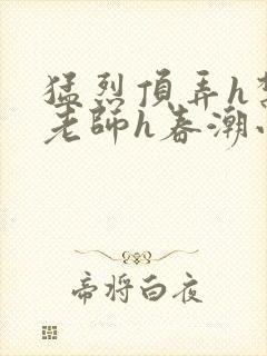 猛烈顶弄h禁欲老师h春潮小说