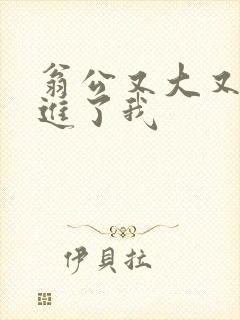 翁公又大又粗挺进了我