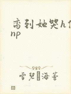 脔到她哭h修仙np