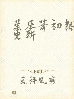 叶辰萧初然刚刚更新