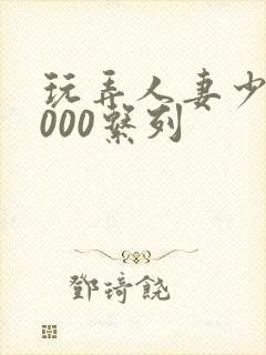 玩弄人妻少妇1000系列