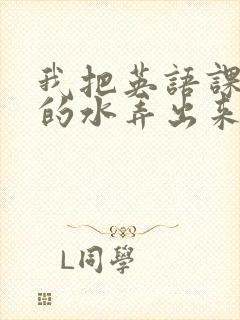 我把英语课代表的水弄出来了