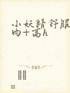 小妖精舒服吗+肉+高h封面