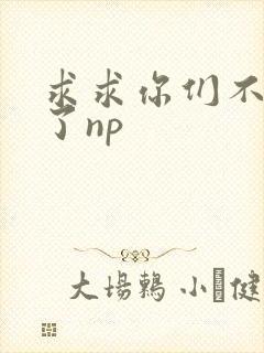 求求你们不要做了np