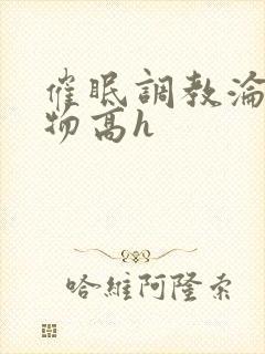 催眠调教沦为玩物高h