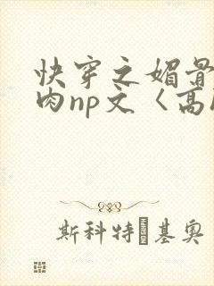 快穿之媚骨h啪肉np文〈高h〉