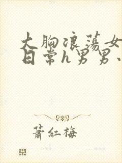 大胸浪荡女挨脔日常h男男小说